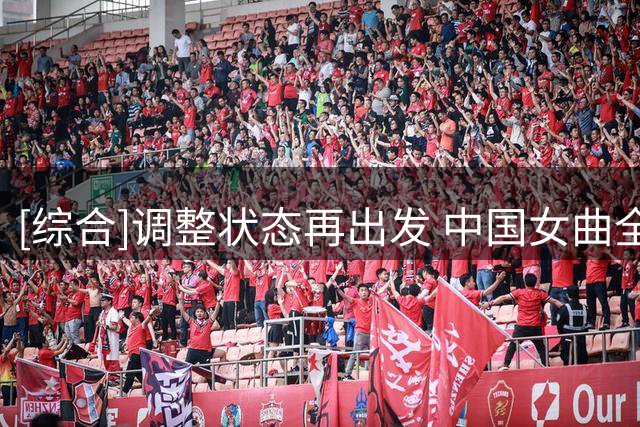[综合]调整状态再出发 中国女曲全力冲刺亚运会